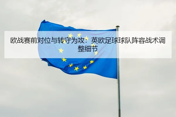 欧战赛前对位与转守为攻：英欧足球球队阵容战术调整细节